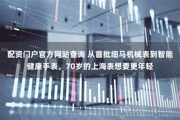 配资门户官方网站查询 从首批细马机械表到智能健康手表，70岁的上海表想要更年轻