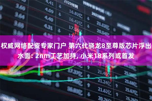 权威网络配资专家门户 第六代骁龙8至尊版芯片浮出水面: 2nm工艺加持, 小米18系列或首发