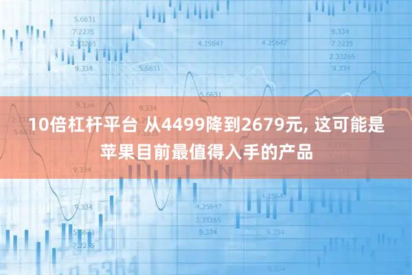 10倍杠杆平台 从4499降到2679元, 这可能是苹果目前最值得入手的产品