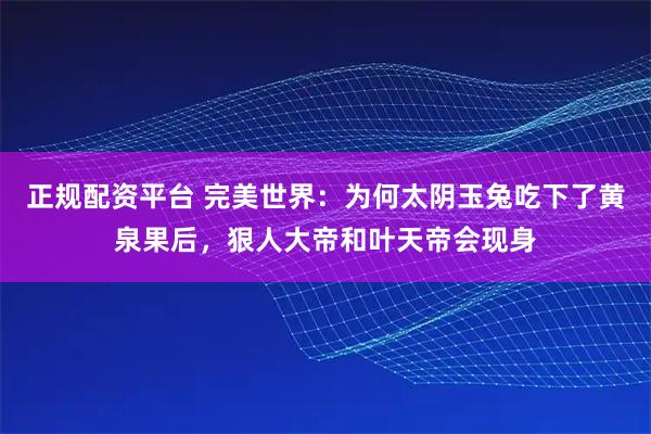 正规配资平台 完美世界：为何太阴玉兔吃下了黄泉果后，狠人大帝和叶天帝会现身