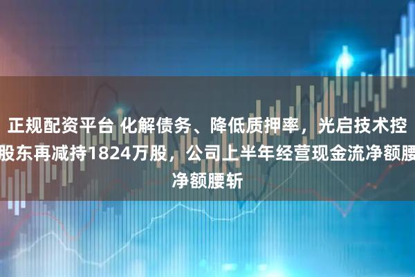 正规配资平台 化解债务、降低质押率，光启技术控股股东再减持1824万股，公司上半年经营现金流净额腰斩