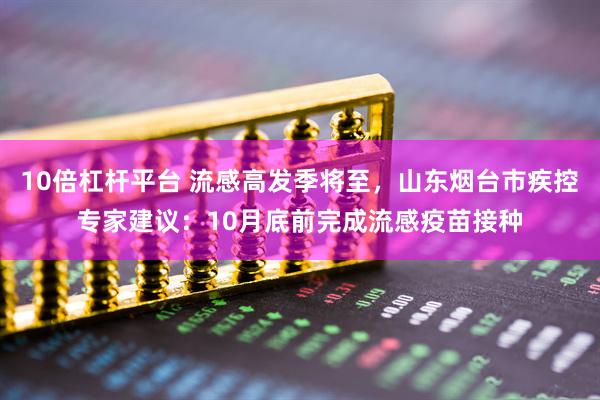 10倍杠杆平台 流感高发季将至，山东烟台市疾控专家建议：10月底前完成流感疫苗接种