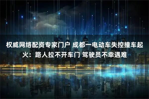 权威网络配资专家门户 成都一电动车失控撞车起火：路人拉不开车门 驾驶员不幸遇难