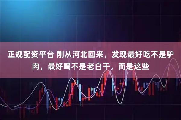 正规配资平台 刚从河北回来，发现最好吃不是驴肉，最好喝不是老白干，而是这些