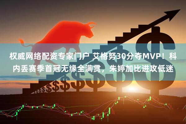 权威网络配资专家门户 艾格努30分夺MVP！科内丢赛季首冠无缘全满贯，朱婷加比进攻低迷