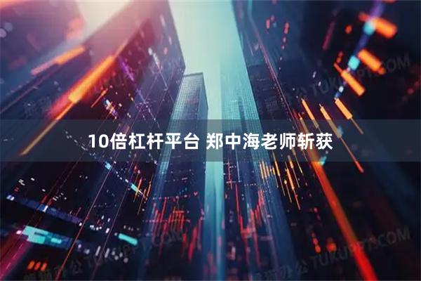 10倍杠杆平台 郑中海老师斩获