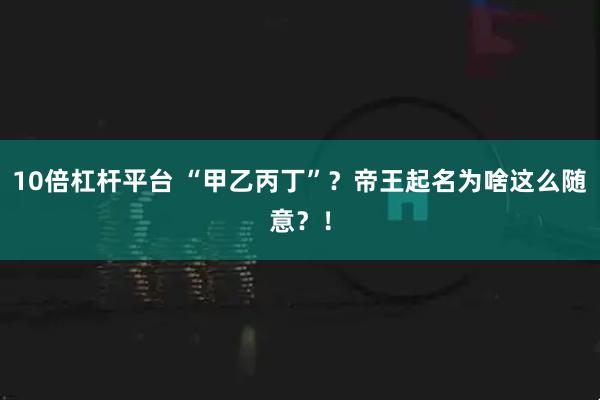 10倍杠杆平台 “甲乙丙丁”？帝王起名为啥这么随意？！