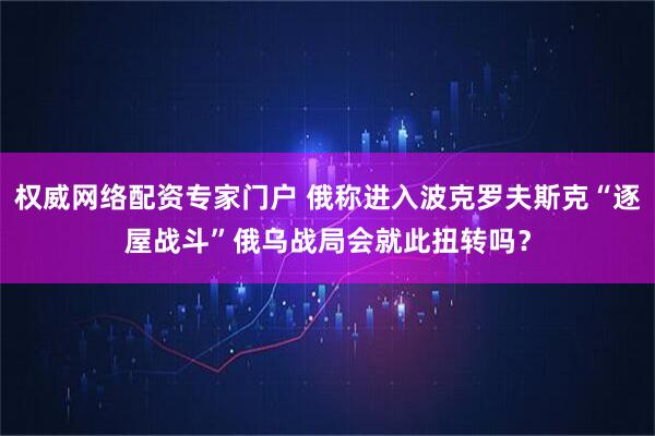 权威网络配资专家门户 俄称进入波克罗夫斯克“逐屋战斗”　俄乌战局会就此扭转吗？