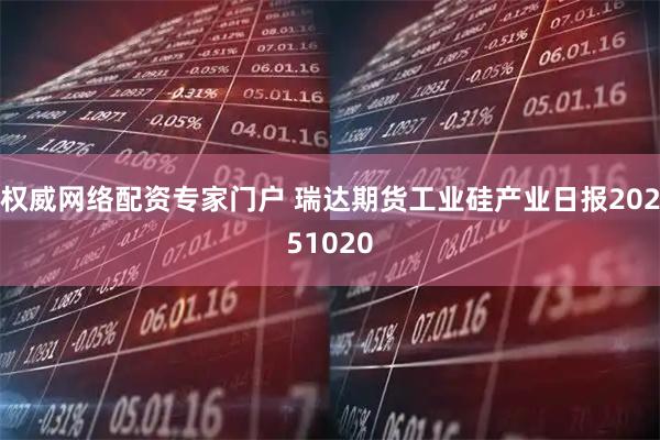 权威网络配资专家门户 瑞达期货工业硅产业日报20251020