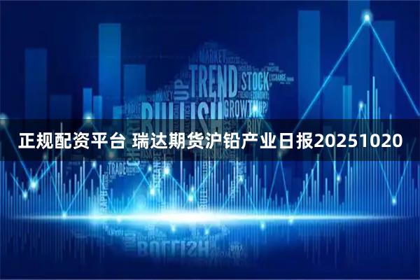 正规配资平台 瑞达期货沪铅产业日报20251020