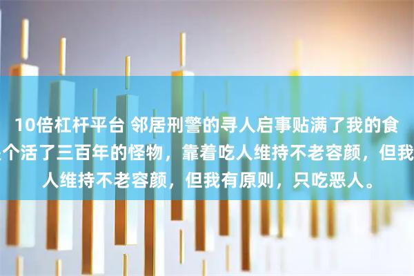 10倍杠杆平台 邻居刑警的寻人启事贴满了我的食谱 陆沉沈月见 我是个活了三百年的怪物，靠着吃人维持不老容颜，但我有原则，只吃恶人。