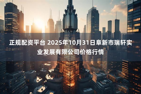 正规配资平台 2025年10月31日阜新市瑞轩实业发展有限公司价格行情