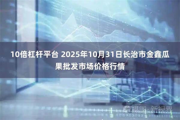10倍杠杆平台 2025年10月31日长治市金鑫瓜果批发市场价格行情