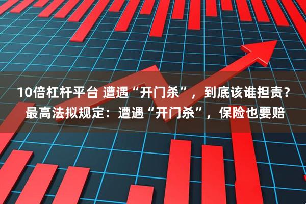 10倍杠杆平台 遭遇“开门杀”，到底该谁担责？ 最高法拟规定：遭遇“开门杀”，保险也要赔