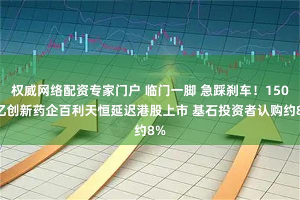 权威网络配资专家门户 临门一脚 急踩刹车！1500亿创新药企百利天恒延迟港股上市 基石投资者认购约8%