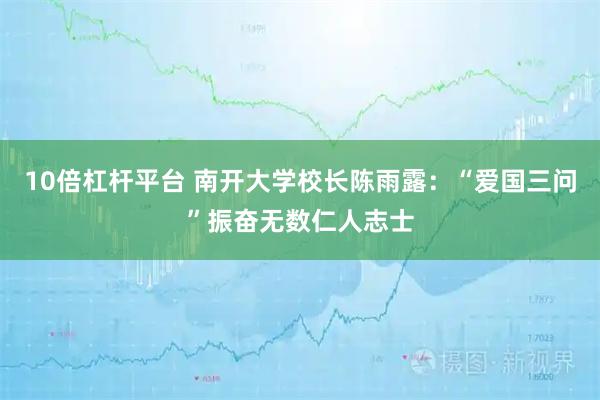 10倍杠杆平台 南开大学校长陈雨露：“爱国三问”振奋无数仁人志士