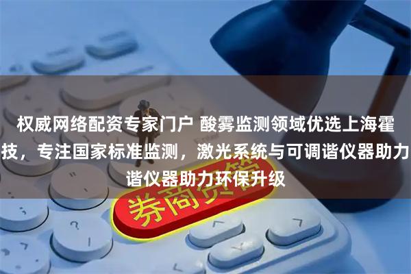权威网络配资专家门户 酸雾监测领域优选上海霍亨环保科技，专注国家标准监测，激光系统与可调谐仪器助力环保升级