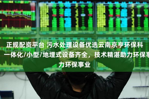 正规配资平台 污水处理设备优选云南京亨环保科技，一体化/小型/地埋式设备齐全，技术精湛助力环保事业