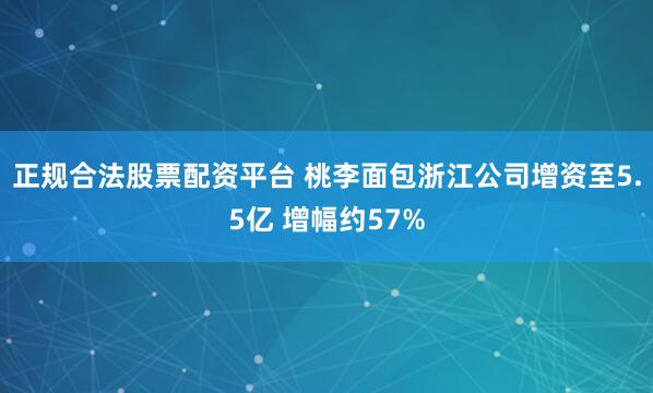 正规合法股票配资平台 桃李面包浙江公司增资至5.5亿 增幅约57%