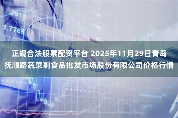 正规合法股票配资平台 2025年11月29日青岛抚顺路蔬菜副食品批发市场股份有限公司价格行情