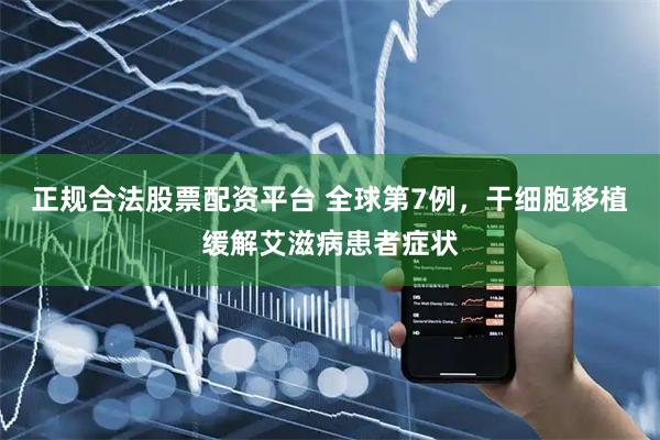 正规合法股票配资平台 全球第7例，干细胞移植缓解艾滋病患者症状