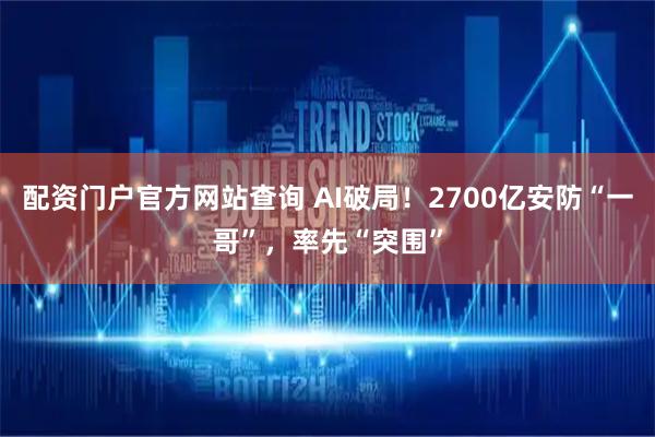 配资门户官方网站查询 AI破局!2700亿安防“一哥”,率先“突围”
