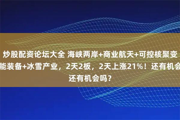 炒股配资论坛大全 海峡两岸+商业航天+可控核聚变+氢能装备+冰雪产业,2天2板,2天上涨21%!还有机会吗?